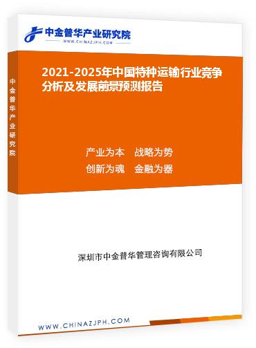 2021-2025年中國特種運輸行業競爭分析及發展前景預測報告