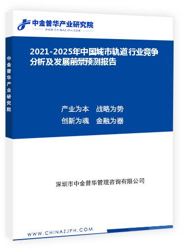 2021-2025年中國城市軌道行業競爭分析及發展前景預測報告